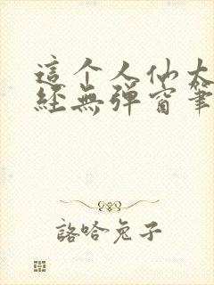 这个人仙太过正经无弹窗笔趣阁