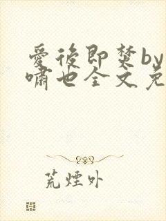 爱后即焚by林啸也全文免费阅读笔趣阁