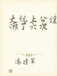 大炕上公让我高潮了六次