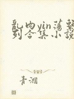 乱肉yin荡系列合集小说