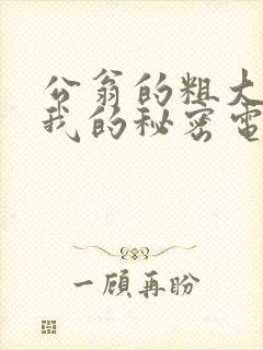 公翁的粗大放进我的秘密电影