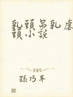 乳头吊乳虐哭奶头小说