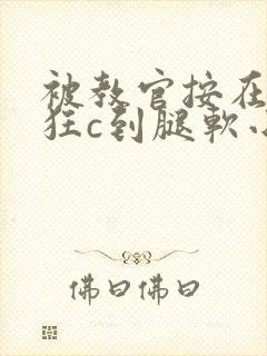 被教官按在寝室狂c到腿软小说