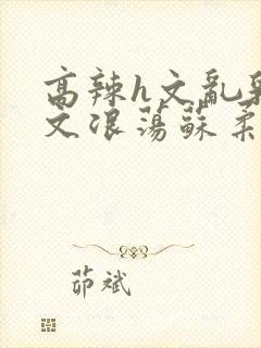 高辣h文乱乳h文浪荡苏柔