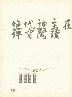 绝代神主在线无弹窗阅读