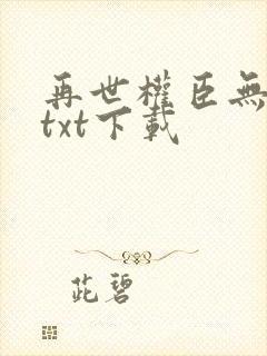 再世权臣无删减txt下载