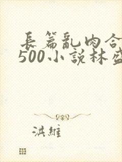 长篇乱肉合集乱500小说林盛