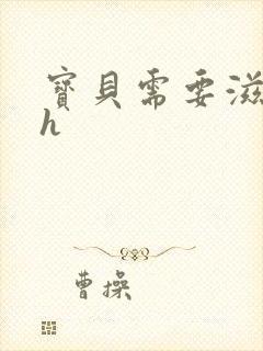 宝贝需要滋润了h