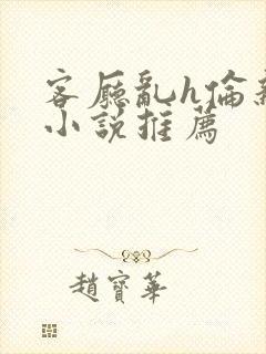 客厅乱h伦亲女小说推荐