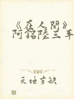 《在人间》采薇阿铭陆三平小说