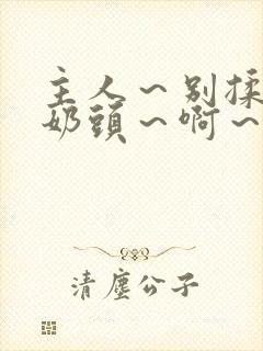 主人～别揉了～奶头～啊～嗯小说