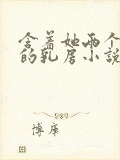 含着她两个硕大的乳房小说