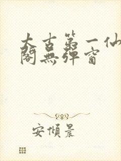 太古第一仙笔趣阁无弹窗