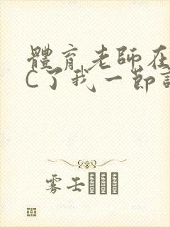 体育老师在单杠C了我一节课网