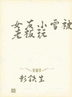 女友小雪被房东老板玩