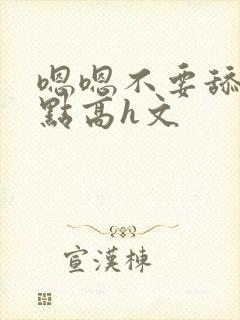 嗯嗯不要舔用力点高h文