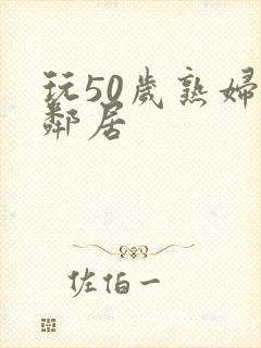 玩50岁熟妇女邻居