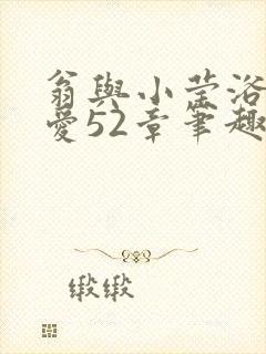 翁与小莹浴室欢爱52章笔趣阁