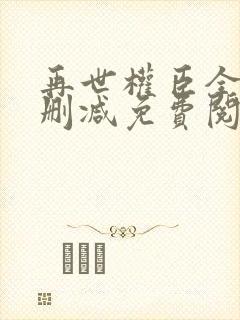 再世权臣全文无删减免费阅读