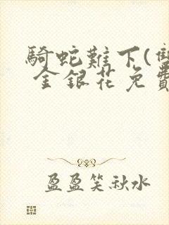 骑蛇难下(双) 金银花免费阅读