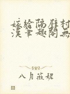 嫁给隔壁村的糙汉笔趣阁无弹窗