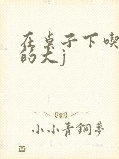 在桌子下吃总裁的大j
