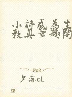 小诗成为生物课教具笔趣阁