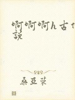 啊啊啊h古代小说
