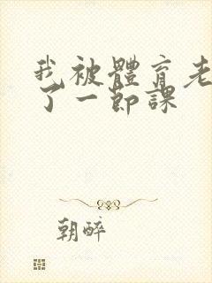 我被体育老师c了一节课