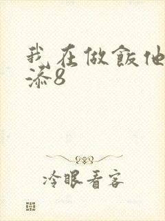 我在做饭他在下添8