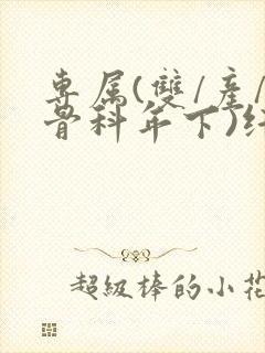 专属(双/产/骨科年下)纤仟