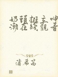 奶头挺立呻吟高潮在线观看封面