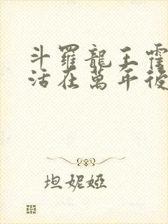 斗罗龙王霍雨浩活在万年后笔趣阁