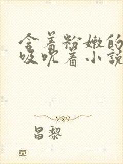 含着粉嫩的乳尖吸吮着小说