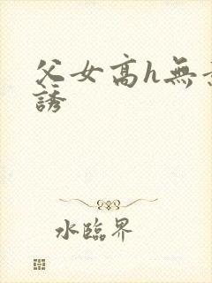 父女高h无意引诱