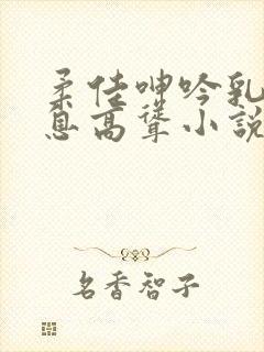 柔佳呻吟乳峰喘息高耸小说