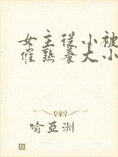 女主从小被秘药催熟养大小说