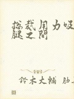 总裁用力吸允两腿之间