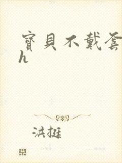 宝贝不戴套套了h