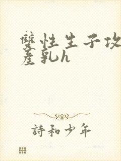 双性生子攻喝奶产乳h