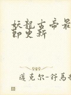 妖龙古帝最新章节更新