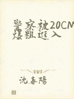 警察被20CM爆粗进入