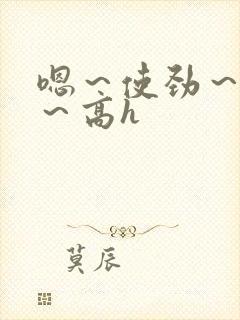 嗯～使劲～别停～高h