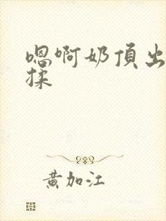 嗯啊奶顶出来了揉