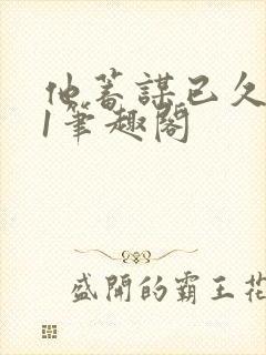 他蓄谋已久1v1笔趣阁