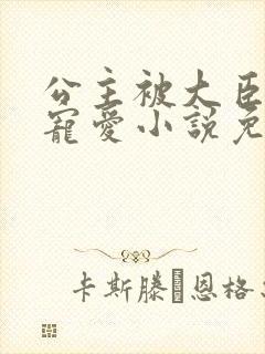 公主被大臣轮番宠爱小说免费阅读