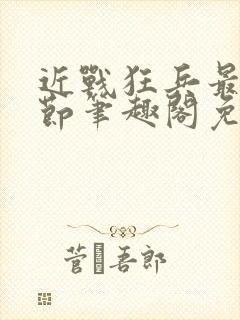 近战狂兵最新章节笔趣阁免费阅读