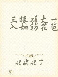 三根硕大一起挤入她的花苞演员表