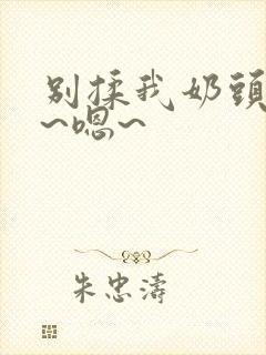 别揉我奶头~啊~嗯~