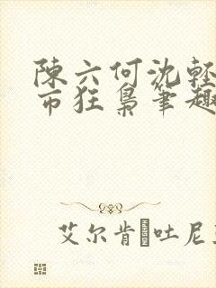 陈六何沈轻舞都市狂枭笔趣阁